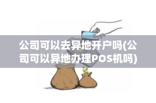 公司可以去异地开户吗(公司可以异地办理POS机吗)