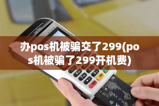 办pos机被骗交了299(pos机被骗了299开机费)