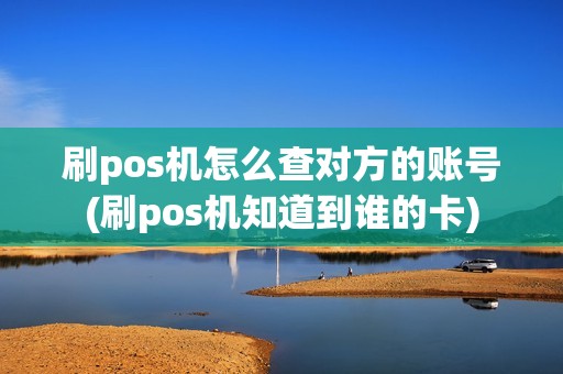 刷pos机怎么查对方的账号(刷pos机知道到谁的卡)