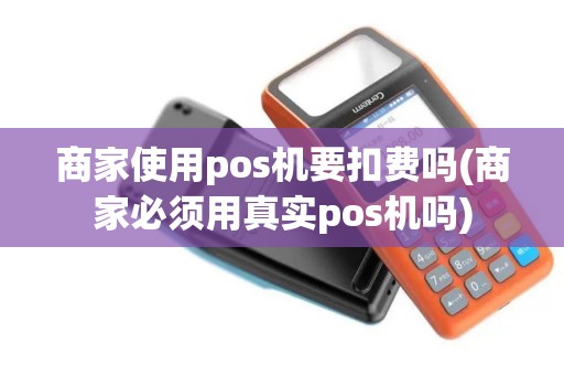 商家使用pos机要扣费吗(商家必须用真实pos机吗)