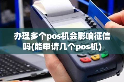 办理多个pos机会影响征信吗(能申请几个pos机)