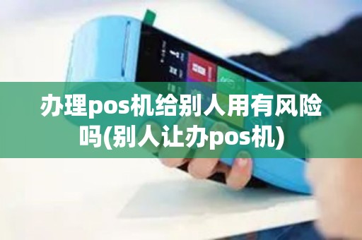 办理pos机给别人用有风险吗(别人让办pos机)