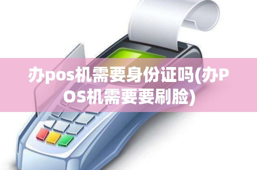 办pos机需要身份证吗(办POS机需要要刷脸)