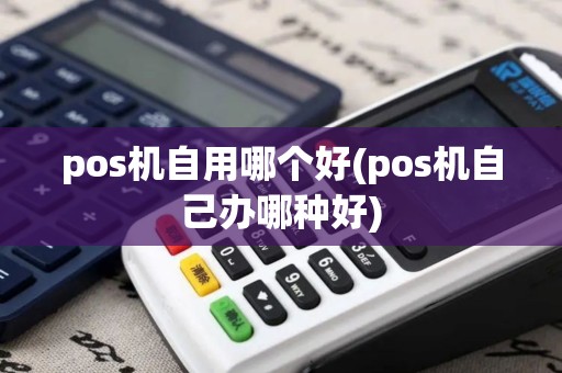 pos机自用哪个好(pos机自己办哪种好)