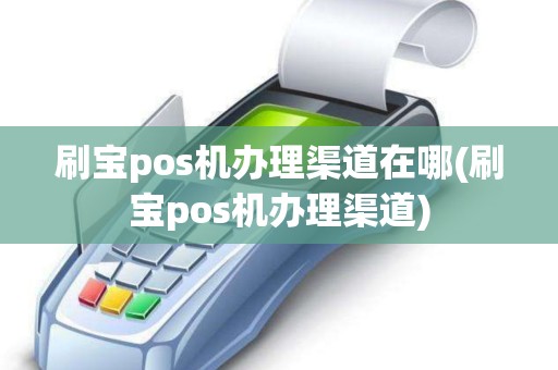 刷宝pos机办理渠道在哪(刷宝pos机办理渠道)