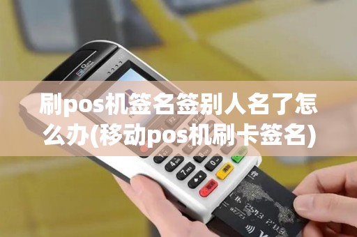 刷pos机签名签别人名了怎么办(移动pos机刷卡签名)