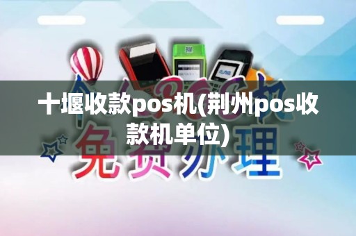 十堰收款pos机(荆州pos收款机单位)