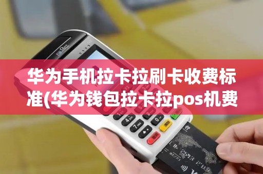 华为手机拉卡拉刷卡收费标准(华为钱包拉卡拉pos机费率)