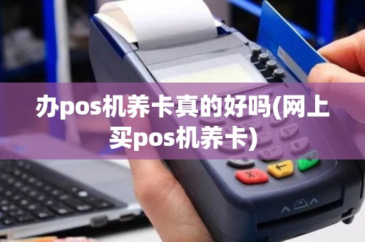 办pos机养卡真的好吗(网上买pos机养卡)