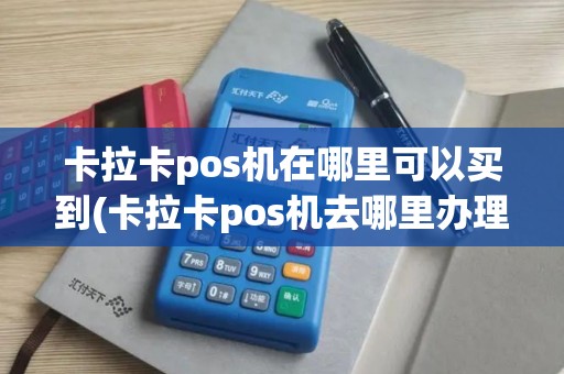 卡拉卡pos机在哪里可以买到(卡拉卡pos机去哪里办理)