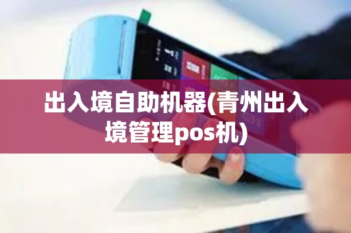 出入境自助机器(青州出入境管理pos机)