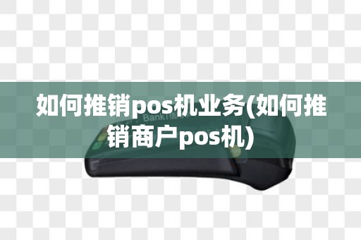 如何推销pos机业务(如何推销商户pos机)