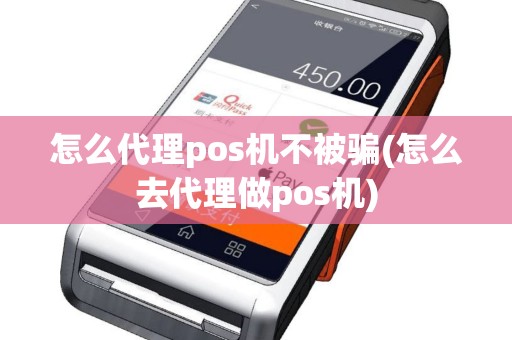 怎么代理pos机不被骗(怎么去代理做pos机)