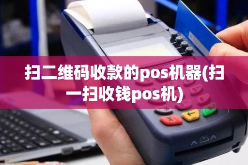 扫二维码收款的pos机器(扫一扫收钱pos机)
