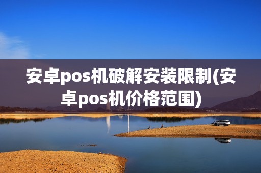 安卓pos机破解安装限制(安卓pos机价格范围)