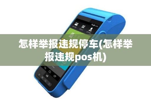 怎样举报违规停车(怎样举报违规pos机)