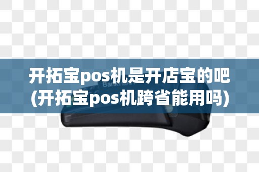 开拓宝pos机是开店宝的吧(开拓宝pos机跨省能用吗)