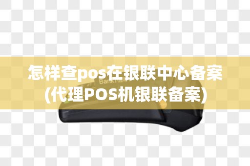 怎样查pos在银联中心备案(代理POS机银联备案)