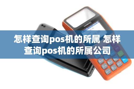 怎样查询pos机的所属 怎样查询pos机的所属公司