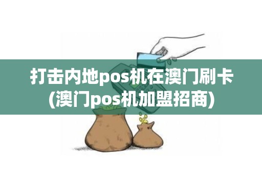 打击内地pos机在澳门刷卡(澳门pos机加盟招商)