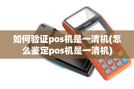如何验证pos机是一清机(怎么鉴定pos机是一清机)