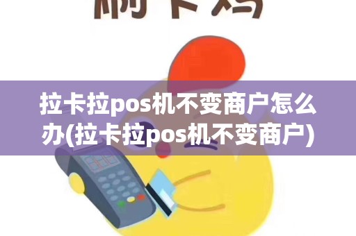 拉卡拉pos机不变商户怎么办(拉卡拉pos机不变商户)
