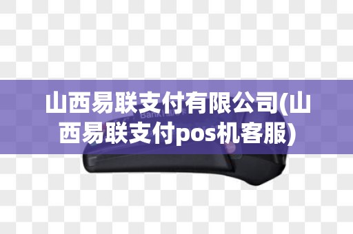 山西易联支付有限公司(山西易联支付pos机客服)