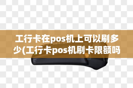 工行卡在pos机上可以刷多少(工行卡pos机刷卡限额吗)