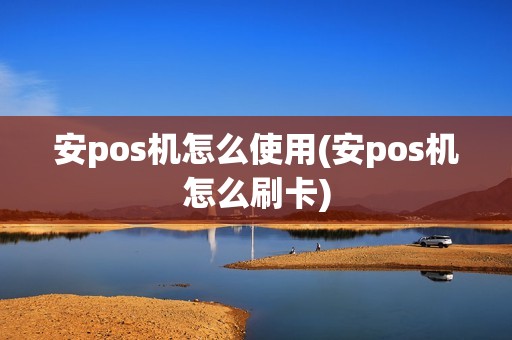 安pos机怎么使用(安pos机怎么刷卡)