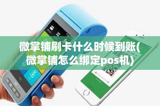 微掌铺刷卡什么时候到账(微掌铺怎么绑定pos机)