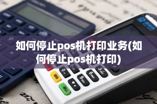 如何停止pos机打印业务(如何停止pos机打印)