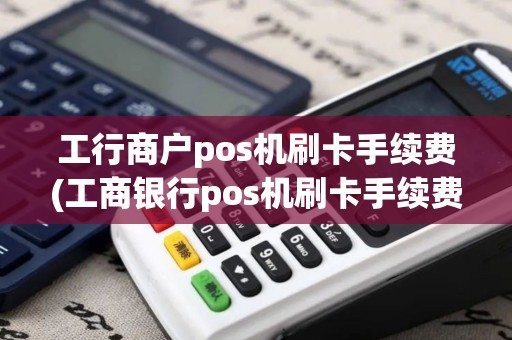 工行商户pos机刷卡手续费(工商银行pos机刷卡手续费怎么收pos机)