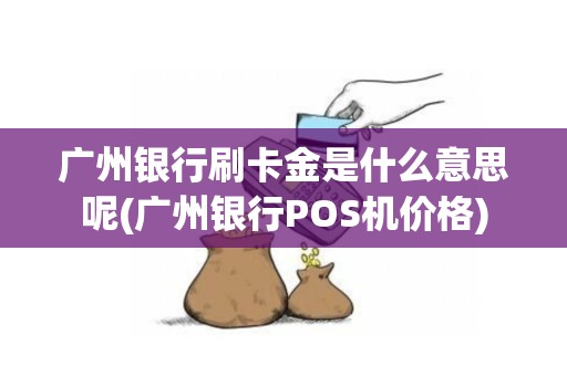 广州银行刷卡金是什么意思呢(广州银行POS机价格)