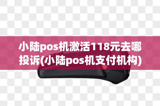小陆pos机激活118元去哪投诉(小陆pos机支付机构)