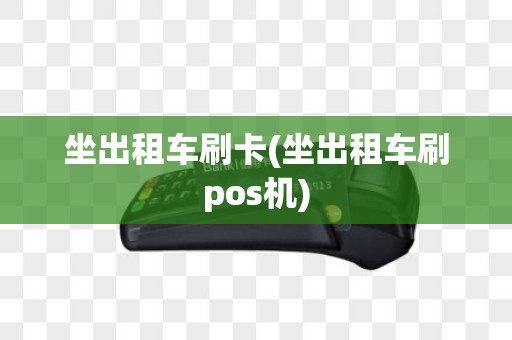 坐出租车刷卡(坐出租车刷pos机)