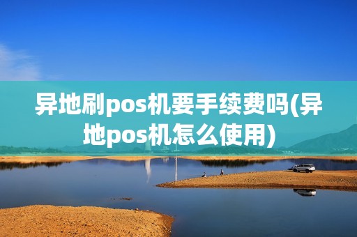 异地刷pos机要手续费吗(异地pos机怎么使用)