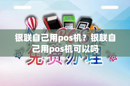 银联自己用pos机？银联自己用pos机可以吗