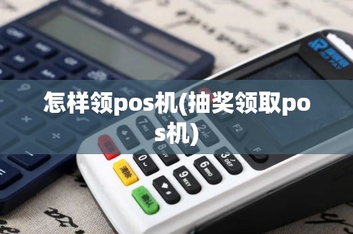 怎样领pos机(抽奖领取pos机)