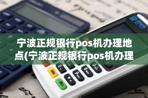宁波正规银行pos机办理地点(宁波正规银行pos机办理)