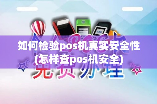 如何检验pos机真实安全性(怎样查pos机安全)