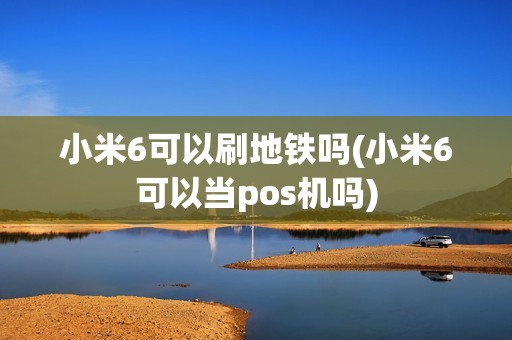 小米6可以刷地铁吗(小米6可以当pos机吗)
