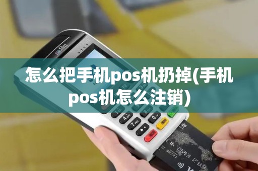 怎么把手机pos机扔掉(手机pos机怎么注销)