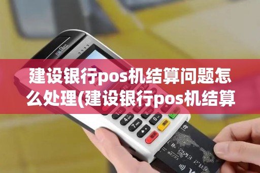 建设银行pos机结算问题怎么处理(建设银行pos机结算问题)