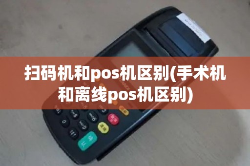 扫码机和pos机区别(手术机和离线pos机区别)