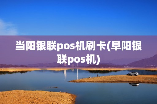 当阳银联pos机刷卡(阜阳银联pos机)