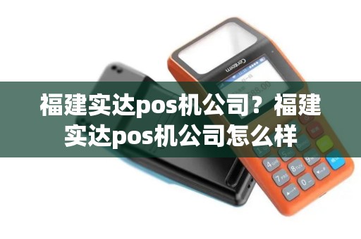 福建实达pos机公司？福建实达pos机公司怎么样