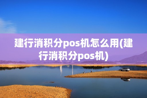 建行消积分pos机怎么用(建行消积分pos机)