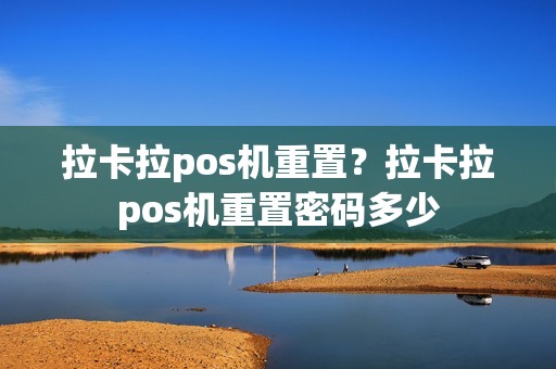 拉卡拉pos机重置？拉卡拉pos机重置密码多少