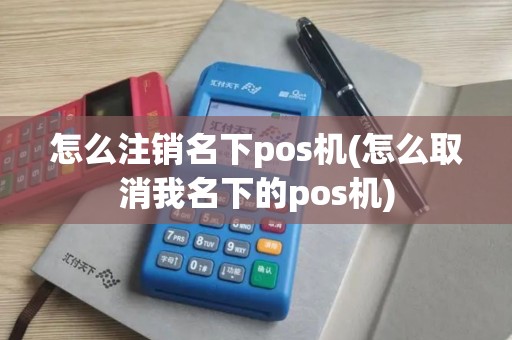 怎么注销名下pos机(怎么取消我名下的pos机)