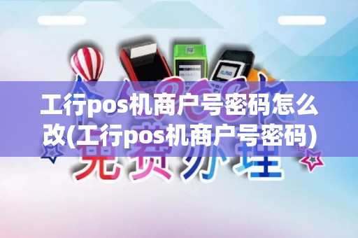 工行pos机商户号密码怎么改(工行pos机商户号密码)